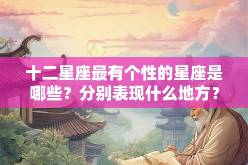十二星座最有个性的星座是哪些？分别表现什么地方？