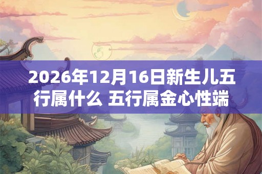 2026年12月16日新生儿五行属什么 五行属金心性端正