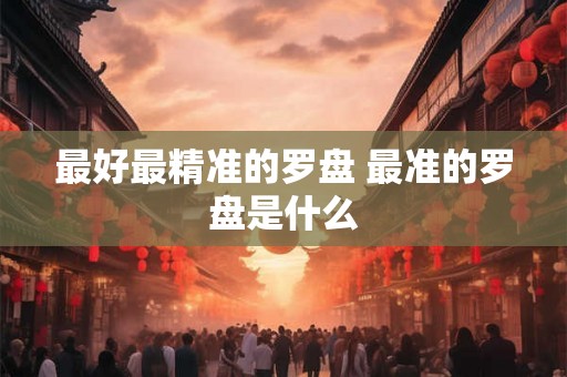 最好最精准的罗盘 最准的罗盘是什么