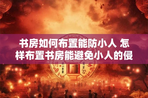书房如何布置能防小人 怎样布置书房能避免小人的侵扰