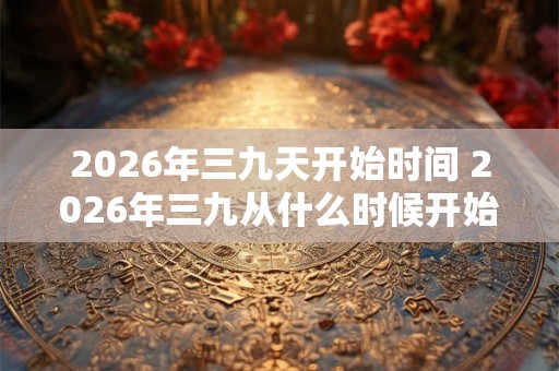 2026年三九天开始时间 2026年三九从什么时候开始算