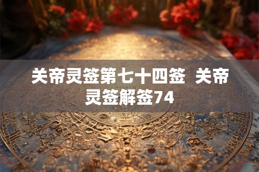 关帝灵签第七十四签  关帝灵签解签74