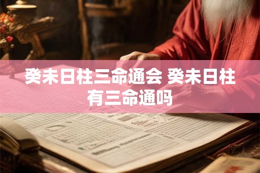 癸未日柱三命通会 癸未日柱有三命通吗
