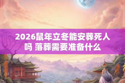 2026鼠年立冬能安葬死人吗 落葬需要准备什么