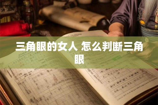 三角眼的女人 怎么判断三角眼 三角眼的女人 怎么判断三角眼