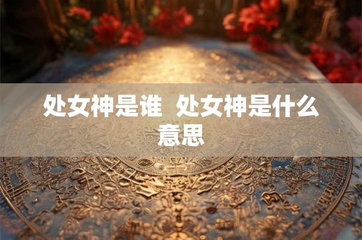 处女神是谁  处女神是什么意思