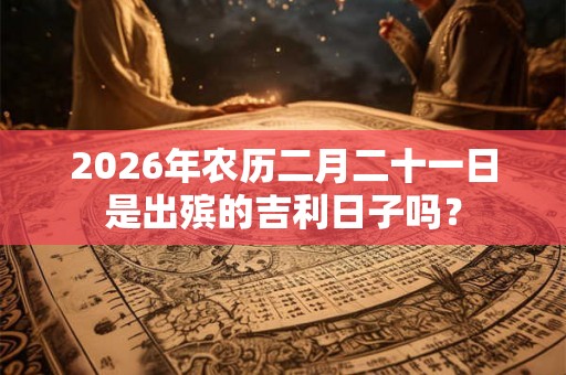 2026年农历二月二十一日是出殡的吉利日子吗? 2026年农历二月二十一日是出殡的吉利日子吗?