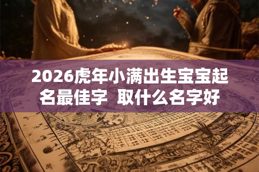 2026虎年小满出生宝宝起名最佳字 取什么名字好 2026虎年小满出生宝宝起名最佳字 取什么名字好
