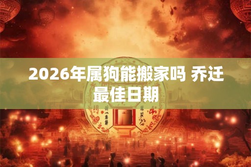 2026年属狗能搬家吗 乔迁最佳日期