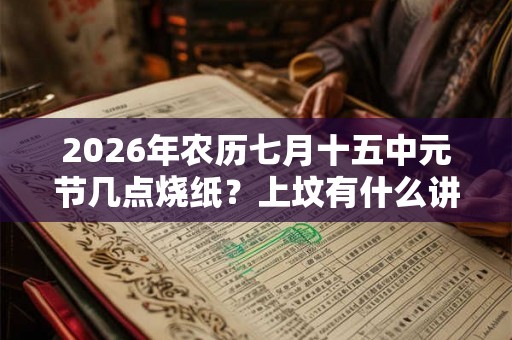 2026年农历七月十五中元节几点烧纸？上坟有什么讲究？
