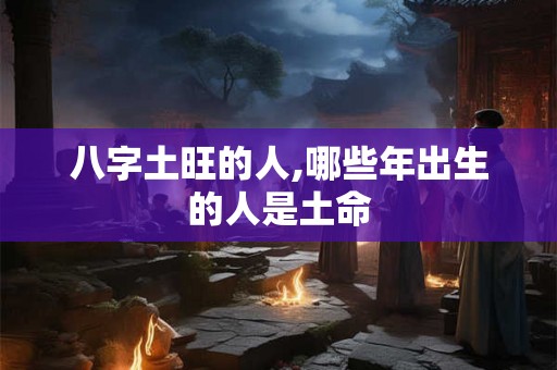 八字土旺的人,哪些年出生的人是土命