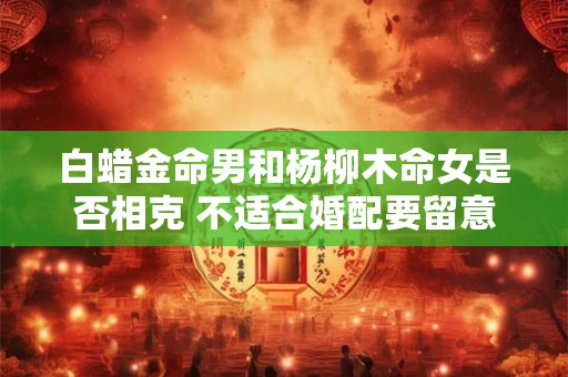 白蜡金命男和杨柳木命女是否相克 不适合婚配要留意