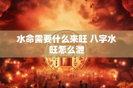 水命需要什么来旺 八字水旺怎么泄