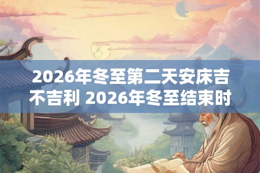 2026年冬至第二天安床吉不吉利 2026年冬至结束时间