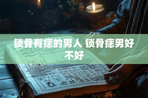 锁骨有痣的男人 锁骨痣男好不好