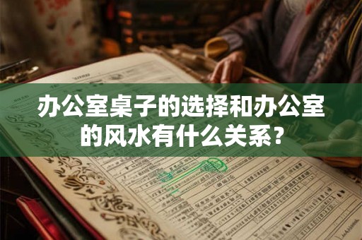 办公室桌子的选择和办公室的风水有什么关系？