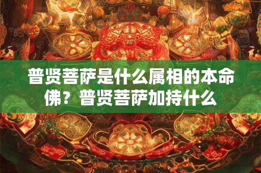 普贤菩萨是什么属相的本命佛?普贤菩萨加持什么 普贤菩萨是什么属相的本命佛?普贤菩萨加持什么