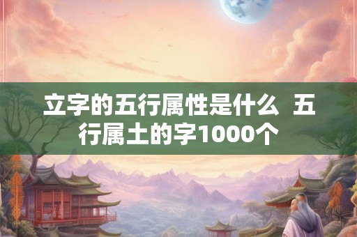立字的五行属性是什么  五行属土的字1000个