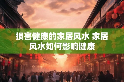 损害健康的家居风水 家居风水如何影响健康