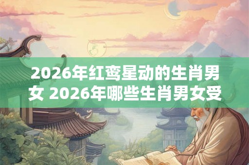 2026年红鸾星动的生肖男女 2026年哪些生肖男女受到红鸾星的影响 2026年红鸾星动的生肖男女 2026年哪些生肖男女受到红鸾星的影响