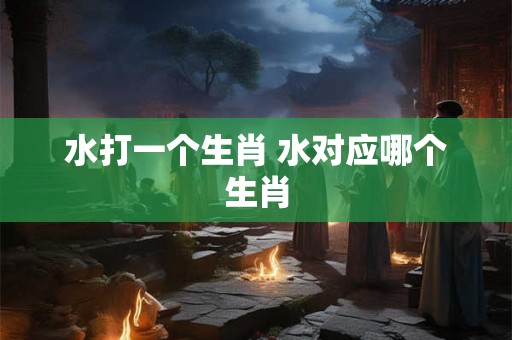 水打一个生肖 水对应哪个生肖
