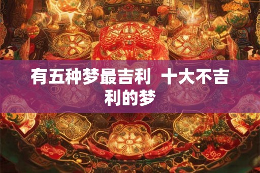 有五种梦最吉利  十大不吉利的梦