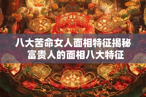 八大苦命女人面相特征揭秘  富贵人的面相八大特征