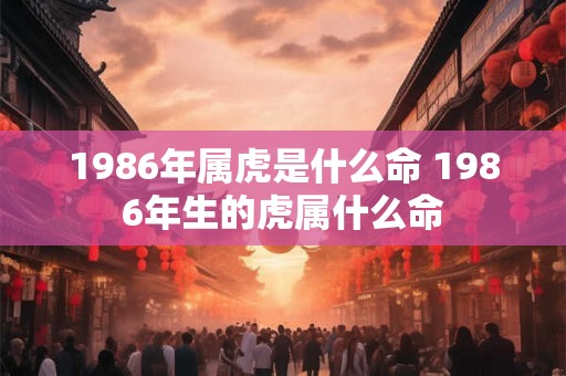 1986年属虎是什么命 1986年生的虎属什么命