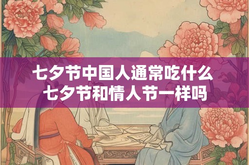 七夕节中国人通常吃什么 七夕节和情人节一样吗