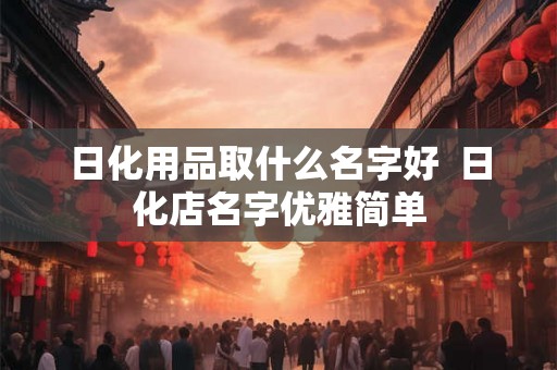 日化用品取什么名字好 日化店名字优雅简单 日化用品取什么名字好 日化店名字优雅简单