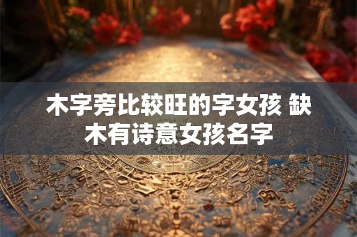 木字旁比较旺的字女孩 缺木有诗意女孩名字