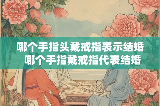 哪个手指头戴戒指表示结婚  哪个手指戴戒指代表结婚