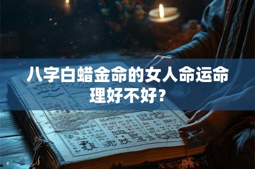 八字白蜡金命的女人命运命理好不好？