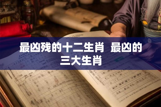 最凶残的十二生肖 最凶的三大生肖 最凶残的十二生肖 最凶的三大生肖