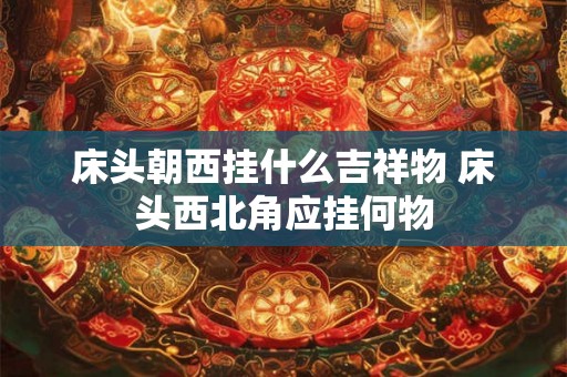 床头朝西挂什么吉祥物 床头西北角应挂何物