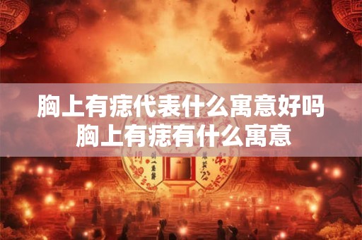 胸上有痣代表什么寓意好吗 胸上有痣有什么寓意