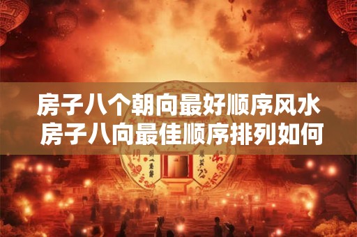 房子八个朝向最好顺序风水 房子八向最佳顺序排列如何