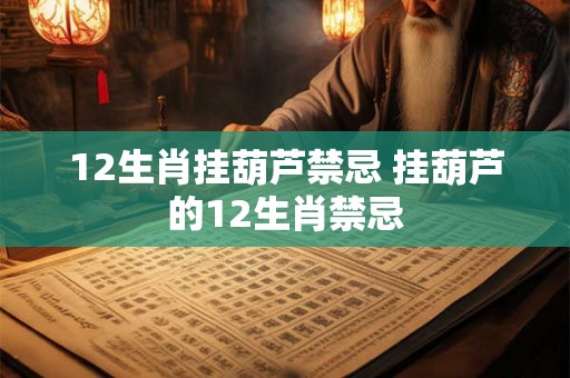 12生肖挂葫芦禁忌 挂葫芦的12生肖禁忌 12生肖挂葫芦禁忌 挂葫芦的12生肖禁忌