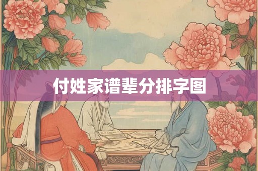 付姓家谱辈分排字图 付姓家谱辈分排字图
