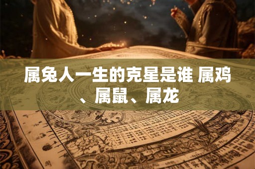 属兔人一生的克星是谁 属鸡、属鼠、属龙