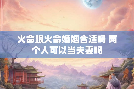 火命跟火命婚姻合适吗 两个人可以当夫妻吗