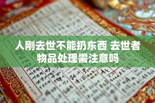 人刚去世不能扔东西 去世者物品处理需注意吗