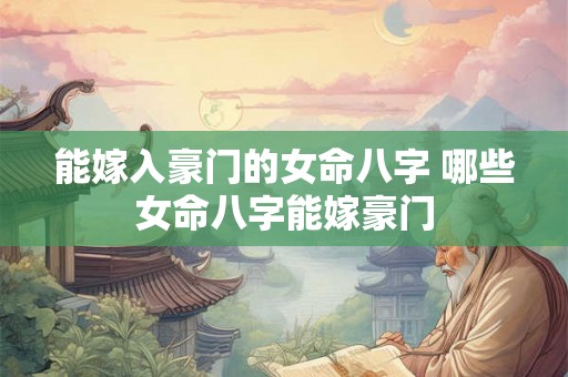 能嫁入豪门的女命八字 哪些女命八字能嫁豪门 能嫁入豪门的女命八字 哪些女命八字能嫁豪门