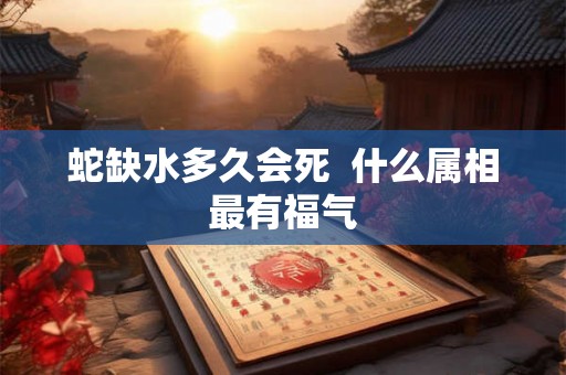 蛇缺水多久会死  什么属相最有福气