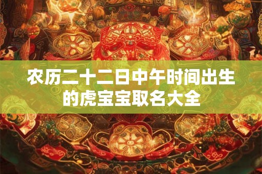 农历二十二日中午时间出生的虎宝宝取名大全