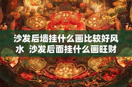 沙发后墙挂什么画比较好风水  沙发后面挂什么画旺财镇宅