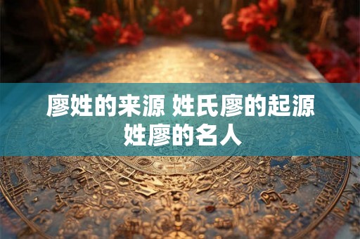 廖姓的来源 姓氏廖的起源 姓廖的名人