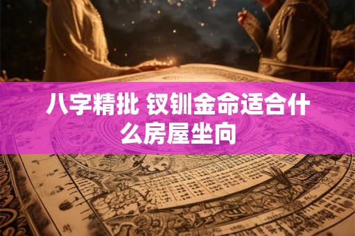 八字精批 钗钏金命适合什么房屋坐向