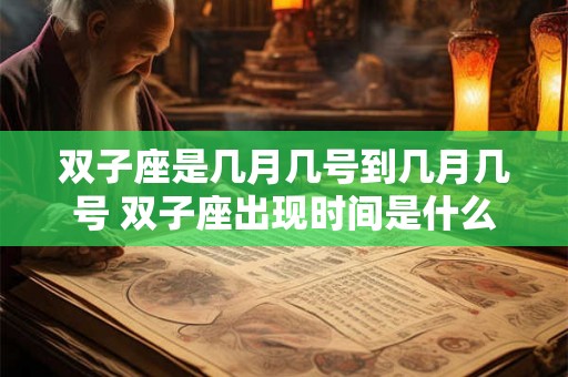 双子座是几月几号到几月几号 双子座出现时间是什么 双子座是几月几号到几月几号 双子座出现时间是什么