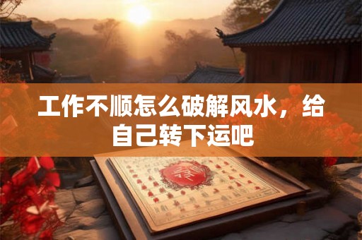 工作不顺怎么破解风水，给自己转下运吧